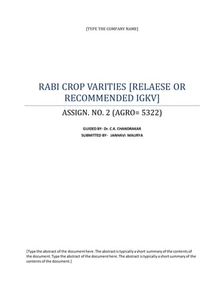 [TYPE THE COMPANY NAME]
RABI CROP VARITIES [RELAESE OR
RECOMMENDED IGKV]
ASSIGN. NO. 2 (AGRO= 5322)
GUIDED BY- Dr. C.K. CHANDRAKAR
SUBMITTED BY- JANHAVI MAURYA
[Type the abstract of the documenthere.The abstractistypicallyashort summaryof the contentsof
the document.Type the abstract of the documenthere.The abstract istypicallyashortsummaryof the
contentsof the document.]
 