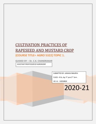 2020-21
CULTIVATION PRACTICES OF
RAPESEED AND MUSTARD CROP
{COURSE TITLE= AGRO 5322}TOPIC 1.
GUIDED BY – Dr. C.K. CHANDRAKAR
SUBMITTED BY- JANHAVIMAURYA
CLASS– B.Sc. Ag.3rd
year2nd
Sem.
UD. Id. - 110518024
ASSISTANTPROFFESSOROFAGRONOMY
 