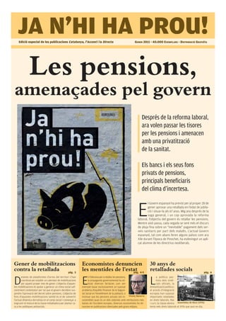 JA N’HI HA PROU!
    Edició especial de les publicacions Catalunya, l’Accent i la Directa                                        GENER 2011 - 40.000 EXEMPLARS - DISTRIBUCIÓ GRATUÏTA




              Les pensions,
amenaçades pel govern
                                                                                                                      Després de la reforma laboral,
                                                                                                                      ara volen passar les tisores
                                                                                                                      per les pensions i amenacen
                                                                                                                      amb una privatització
                                                                                                                      de la sanitat.

                                                                                                                      Els bancs i els seus fons
                                                                                                                      privats de pensions,
                                                                                                                      principals beneficiaris
                                                                                                                      del clima d’incertesa.


                                                                                                                   E
                                                                                                                           l Govern espanyol ha previst per al proper 28 de
                                                                                                                           gener aprovar una retallada en l’edat de jubila-
                                                                                                                           ció i situar-la als 67 anys. Mig any després de la
                                                                                                                           vaga general, i un cop aprovada la reforma
                                                                                                                   laboral, l’objectiu del govern és retallar les pensions.
                                                                                                                   Mentre això passa, cada vegada se sent més el discurs
                                                                                                                   de pluja fina sobre un “inevitable” pagament dels ser-
                                                                                                                   veis sanitaris per part dels malalts. L’actual Govern
                                                                                                                   espanyol, tal com abans feren alguns països com ara
                                                                                                                   Xile durant l’època de Pinochet, ha esdevingut un apli-
                                                                                                                   cat alumne de les directrius neoliberals.




Gener de mobilitzacions                                         Economistes denuncien                                       30 anys de
contra la retallada pàg. 3
                                                                les mentides de l’estat 4-5
                                                                                     pàg.
                                                                                                                            retallades socials                              pàg. 6



D                                                               E                                                           L
       esenes de plataformes d’arreu del territori s’han              n l’ofensiva per a retallar les pensions,                   a política pac-
       coordinat per establir un calendari de mobilitzacions          la propaganda governamental ha uti-                         tista dels sindi-
       per aquest proper mes de gener. L’objectiu d’aques-            litzat diverses fal·làcies com per                          cats oficials, la
tes mobilitzacions és ajudar a generar un clima social sufi-    exemple basar exclusivament un suposat                      dretanització política i
cientment contestatari per tal que el govern decideixi sus-     problema d’equilibri financer de la Segure-                 el procés d’integració
pendre l’aprovació del decret sobre pensions. L’objectiu de     tat Social en l’envelliment de la població, o               europea han suposat
fons d’aquestes mobilitzacions també és el de subvertir         insinuar que les pensions actuals són in- Vicenç Navarro    importants retallades
l’actual dinàmica derrotista en el camp social i començar a     sostenibles quan és un dels sistemes amb retribucions més   en drets laborals. Ras
engruixir el múscul de la classe treballadora per plantar ca-   baixes de l’occident europeu. Diversos economistes ho de-   i curt, la classe obrera Assemblea de Roca (1976)
ra a les polítiques antisocials.                                nuncien en publicacions silenciades pels grans mitjans.     tenia més drets laborals el 1976 que avui en dia.
 