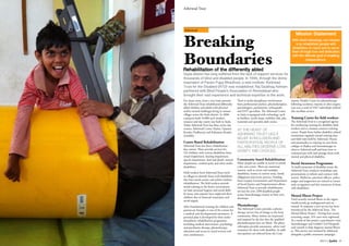 Editors
2 Janhit // 2013 2013 // Janhit 19
Ashirwad Trust
Breaking
Boundaries
Ashirwad
For many years, from a very basic premise
the Ashirwad Trust rehabilitated differently
abled children and adults with physical
and/or mental challenges living in remote
villages across the Sayla district. In 2006
a purpose built 10,000 sq ft modern
resource and day centre was built in Sayla.
Today Ashirwad Trust has three active day
centres, Ashirwad Centre (Sayla), Upasana
Kendra (Vadhavan) and Kshamata Kendra
(Limbdi).
Centre Based Rehabilitation
Ashirwad Trust has three rehabilitation
day centres. These provide services for
223 children with various disabilities from
visual impairment, hearing impairment,
speech impairment, deaf and dumb, mental
impairment, cerebral palsy and other multi-
disabilities.
Field workers from Ashirwad Trust travel
to villages to identify those with disabilities
that have needs unmet and achieve holistic
rehabilitation. The field workers provide
initial training in the home environment
on basic personal hygiene and social skills.
In many cases parents have neglected these
children due to financial constraints and
social stigma.
After foundational training the children and
parents are brought to one of the centres for
a medical and developmental assessment. A
personal plan is developed for their multi-
disciplinary rehabilitation programme,
including medical intervention, psychology
and psychiatric therapy, physiotherapy,
education and access to social services and
state entitlements.
There is multi-disciplinary involvement
from professional teachers, physiotherapists,
psychologists, psychiatrists, orthopaedic
and ENT specialists. The Ashirwad Centre
in Sayla is equipped with technology such
as braillers, tactile maps, mobility aids, play
materials and specialist dark rooms.
AT THE HEART OF
ASHIRWAD TRUST LIES A
BELIEF IN INCLUSION AND
PARTICIPATION. PEOPLE OF
ALL ABILITIES DESERVE LOVE,
DIGNITY AND CHOICES.
Community based Rehabilitation
Many people are unable to travel or attend
a day care centre. There are numerous
reasons, such as severe and multiple
disabilities, homes in remote areas, family
obligations and severe poverty. Funding
from Gujarat Government and Department
of Social Justice and Empowerment allows
Ashirwad Trust to provide rehabilitation
services for over 2200 disabled people
across Surendranagar county at their own
doorsteps.
Physiotherapy
The Ashirwad Centre provides a physio-
therapy service free of charge to the local
community. Many visitors are impressed
and inspired by the fact that the qualified
physiotherapists here are blind. The physi-
otherapists provide assessment, advice and
treatment for those with disability. In addi-
tion patients are referred from the Com-
munity Health Centre for physiotherapy
following accidents, injuries or after surgery.
Last year a total of 1047 individuals utilized
this excellant service.
Training Centre for field workers
The Ashirwad Trust is a recognised agency
for conducting training for disability field
workers and is a human resource training
centre. People from Indian disability-related
institutions regularly attend training days
and field visits held by Ashirwad. Nurses
and paramedics in training are sent from
colleges in Rajkot and Surendranagar to
observe Ashirwad staff and learn how to
communicate with and manage those with
mental and physical disability.
Social Awareness Programme
To build awareness of disability issues the
Ashirwad Trust conducts workshops and
presentations to inform and connect with
society. Midwives, panchyat officers, police,
judges and magistrates are trained to ensure
early recognition and fair treatment of those
with disabilities.
Mental Illness Project
Until recently mental illness in the region
would mostly go undiagnosed and un-
treated. In response a new service has been
introduced by the Ashirwad Trust, ‘The
Mental Illness Project’. During four recent
screening camps, 324 cases were registered.
As a result of this project a psychiatrist visits
Surendranagar and Limbdi Civil Hospitals
each month to help diagnose mental illness-
es. This service was initiated by Ashirwad
alongside a public awareness campaign.
Mission Statement
With God’s blessings, our mission
is to rehabilitate people with
disabilities; to reach and to serve
them through love and dedication
with the ultimate goal of enabling
independence.
Sayla district has long suffered from the lack of support services for
thousands of blind and disabled people. In 1996, through the divine
inspiration of Param Pujya Bhaishree, a new institute 'Ashirwad
Trust for the Disabled (ATD)' was established. Raj Saubhag Ashram
partnered with Blind People's Association of Ahmedabad who
brought their vast experience and technical expertise to the work.
Rehabilitation of the differently abled
 