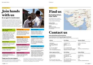 Join hands with us Contact us
28 Janhit // 2013 2013 // Janhit 29
Join hands with us Contact us
Join hands
with us
Be an agent for transformation
In our routine and comfortable daily lives it can be easy
to forget the plight and misery of others. When we are
acquainted with those less fortunate we can regain some
perspective. In our service to others, we not only facilitate
transformation of their lives, we also transform ourselves.
Compassion for the self and others, combined with
detachment, will enable us to live in this world in a way that
creates inner peace and harmony with those around us.
LMV Girls High School
LMV College
Sponsor a girl’s education for 1 year
High school: Rs 5000 / ££60 / $100
College: Rs 6000 / ££75 / $125
Donate Rs 35,000 / ££450 / $720
(for large donations we would like
to honour your generosity with a
permanent inscription on the donor
panel at the school)
Prem ni Parab
A Donation of Rs 1,800 / ££25 / $35
will support the cost of one pupil in
the project for 3 years.
Community Cealth Centre
Contribute to the daily running costs
of the centre by making a donation.
Sponsor a multi-disciplinary Medical
camp involving screening and
diagnosing various illnesses. Where
possible surgery is completed at the
Health Centre, others are referred to
tertiary centres in Surendranagar &
Rajkot. Arrangements costs vary.
Dental Surgery
Contribute to the daily running costs
of the Dental surgery by making a
donation.
Sponsor a one day Dental camp for
Rs 15,000 / £200 / $300, giving
free assessments and interventions
to all recipients.
Sight restoration
Sponsor a number of cataract
operations costing Rs 1,600 / ££20
/ $32 each, which includes the
implantation of a high quality lens.
Ashirwad Trust
For a donation of Rs 21,000 / ££260
/ $420 (for large donations we
would like to honour your generosity
with a permanent inscription on the
donor panel at the school)
Buttermilk distribution
Contribute towards the cost of
distributing buttermilk during the hot
summer months.
Food grain distribution
Sponsor or contribute towards one
month’s food grain distribution to the
needy: Rs 80,000 / ££975 / $1600.
Donate second hand clothes for
distribution.
Water harvesting
Sponsor a well and give the gift
of cleaner water. Costs from Rs
20,000 / ££250 / $400.
Thank you for your support
All donations received go in full, directly towards the
projects. The entire process is carefully managed, at no
cost, by dedicated volunteers from the Ashram.
Each project is managed by qualified and experienced
professionals, and supported by partner organisations that
specialise in their field. Our aim is to maximise the impact
and long-term sustainability of the work done.
Vocational Training Centre
Donate a sewing machine for
Rs 7,000 / £100 / $150
Mobility camp
Sponsoring a Mobility camp can
enhance the quality of lives of so
many. Costs vary depending on
size and location of camp - please
enquire for further information.
Find us
Contact us
Raj Saubhag Ashram,
Sayla, Gujarat
Raj Saubhag Ashram is located in
Gujarat State in a town called Sayla,
located off National Highway 8A
between Rajkot and Ahmedabad.
Railway Station
Surendranagar (45 mins)
Airport
Rajkot (1hr 40 mins)
Ahmedabad International Airport
(2 hrs 45 mins)
Ashram
Shree Raj Saubhag Satsang Mandal
Saubhagpara,
Nr National Highway 8A,
Sayla, Gujarat 363 430,
India
Tel: +91 2755 280533
Fax+ +91 2755 280
email: infosayla@rajsaubhag.org
Kenyan affiliate
Shree Raj Saubhag Satsang Mandal
PO Box 11097 00400,
Nairobi,
Kenya
email:
rajsaubhag_kenya@rajsaubhag.org
Dubai affiliate
Shree Raj Saubhag Satsang Mandal
c/o Jasani LLC,
PO Box 114181,
Dubai,
UAE
email:
rajsaubhag_dubai@rajsaubhag.org
USA affiliate
Shree Raj Saubhag Satsang Mandal
13 Hunting Hill Road,
New Hyde Park,
Long Island, NY 11090
USA
Tel +1 516 747 2237
email: rajsaubhag_usa@rajsaubhag.org
USA Registered Charity
Tax ID No 202799776
Indian registered office
Shree Raj Saubhag Satsang Mandal
22 Shantiniketan,
95A Marine Drive,
Mumbai 400 002
India
Tel +91 22 2281 3618 / 3619
email: rajsaubhag_india@rajsaubhag.org
UK affiliate
Shree Raj Saubhag Satsang Mandal
19 Hillersdon Ave,
Edgware,
Middlesex HA8 7SG
UK
Tel: +44 208 958 4883
email: rajsaubhag_uk@rajsaubhag.org
Registered Charity No 1112669
www.facebook.com/rajsaubhaghumanitarian
Keep in touch with us: visit our website, find us on facebook or sign up to our email list.
www.rajsaubhag.org/humanitarian
Sayla
 