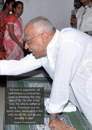 “All love is expansion, all
selfishness is contraction.
Love is therefore the only
law of life. He who loves
lives, he who is selfish is
dying. Therefore love for
love's sake, because it is the
only law of life, just as you
breathe to live.”
― Swami Vivekananda
 