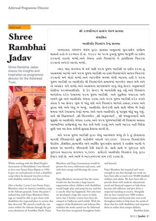2013 // Janhit 27
Shree
Rambhai
Jadav



       

        

 

          


          
          


            

          



            
        

           
         

Ashirwad Programme Director
Ashirwad
Shree Rambhai Jadav
shares his insights and
inspiration as programme
director for the Ashirwad
Trust.
Whilst working with the Blind People’s
Association of Ahmedabad, I was blessed
to have met Param Pujya Bapuji in 1996.
It gave me such pleasure to host a disability
camp where he donated tricycles to those
with disability with his own hands.
After a further 2 years I met Param Pujya
Bhaishree when we hosted a mobility camp
in the Ashram grounds. From this point I
realised that with Pujya Bhaishree’s bless-
ings we would be able to give those with
disabilities the respected place in society that
they deserved. We started a small day care
centre within the Ashram through the gen-
erous donations of Arunbhai Doshi. Pujya
Bhaishree and Pujya Gurumaiyaa would be
present for every celebration and event, and
with their energy and blessings the centre
grew.
Pujya Bhaishree envisioned that the centre
would one day become a large beacon
organisation where children with disabilities
would laugh, play and jump for joy, and this
is exactly what has happened. Not only have
we developed a large day centre in Sayla
town, but 2 further centres have been de-
veloped in Vadhavan and Limbdi. With the
support of the Brahmnists and Ashram Mu-
mukshus the work carried out by Ashirwad
Trust has been recognised throughout India
and beyond.
Pujya Bhaishree has inspired such inner
strength in me that through our work we
have been able to reach over 50,000 disabled
children and adults. We have been able to
provide them with medical, educational,
social and financial support to help them
become self-sufficient and give them a
respected standing in society. Alongside
this we have trained over 5000 workers
from Gujarat and beyond who now work
throughout India to help meet the needs of
those that live with disabilities and empower
them to utilise their unique abilities.
Rambhai Jadav
 
