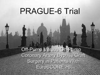 PRAGUE-6 Trial



Off-Pump Versus On-Pump
Coronary Artery Bypass Graft
   Surgery in Patients With
      EuroSCORE ≥6
 