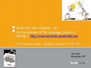Same shit, new wrapping – or?
On the termwiki of The Language Council of
Norway – http://www.termwiki.sprakradet.no/
VII Terminology Summit – Barcelona, November 27th–28th 2014
Jan Hoel
November 28th
 