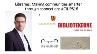Libraries: Making communities smarter
- through connections #CILIPS16
• •
 