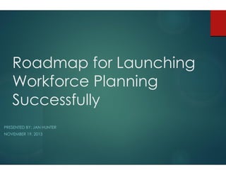 Roadmap for Launching
Workforce Planning
Successfully
PRESENTED BY: JAN HUNTER
NOVEMBER 19, 2013
 