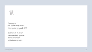 21
Prepared for
The Toptal Design Team
Wednesday, January 2, 2019
Jani Momolu Anderson
User Experience Designer
Janianderson.com
ja@janianderson.com
Toptal Portfolio
 