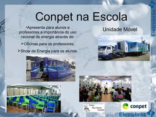 Conpet na Escola
Unidade Móvel
•Apresenta para alunos e
professores a importância do uso
racional de energia através de:
Oficinas para os professores.
Show de Energia para os alunos.
 