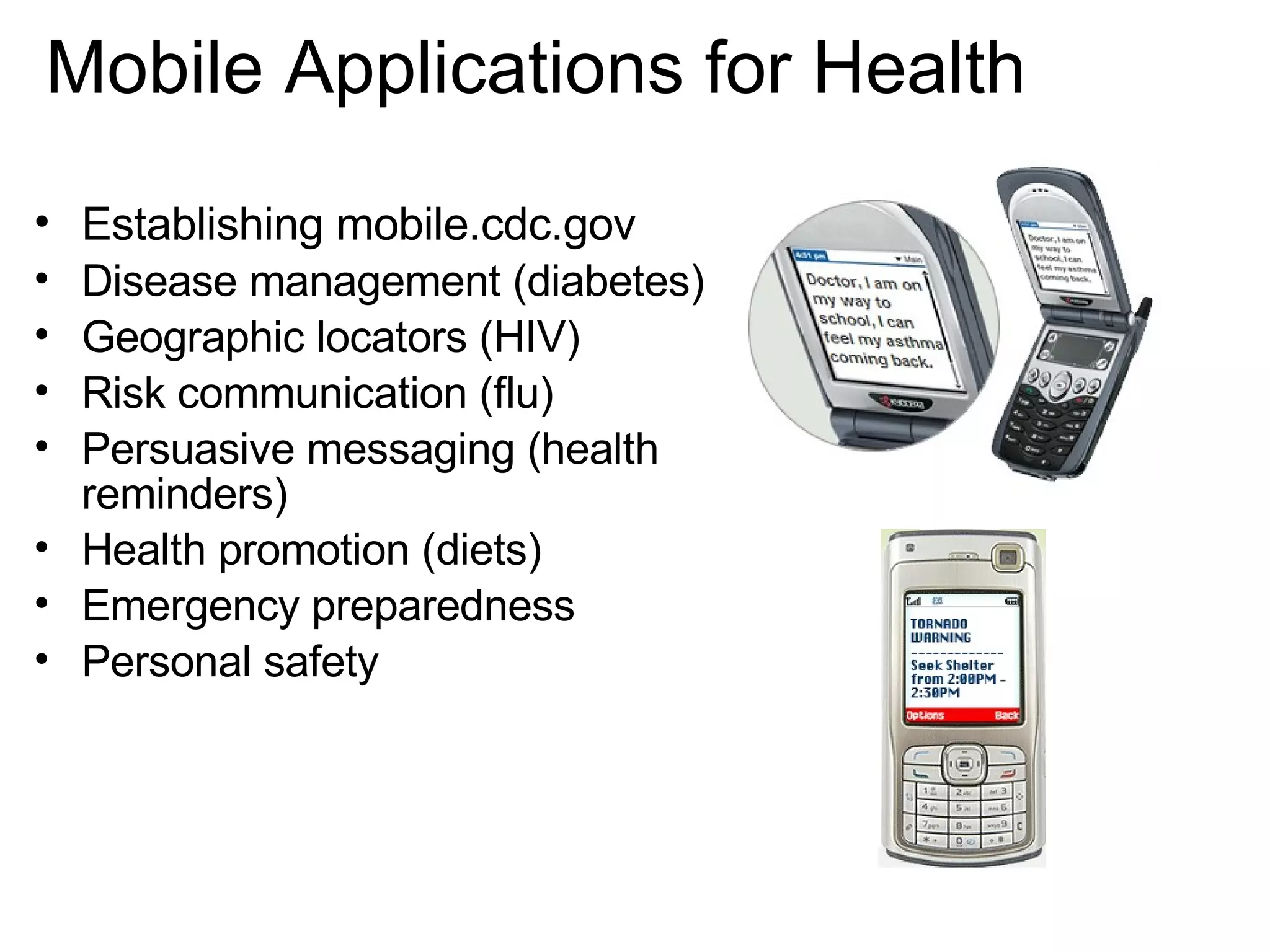 Establishing mobile.cdc.gov Disease management (diabetes) Geographic locators (HIV)  Risk communication (flu) Persuasive messaging (health reminders) Health promotion (diets) Emergency preparedness Personal safety Mobile Applications for Health 