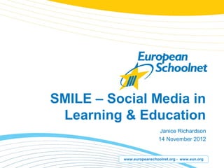 SMILE – Social Media in
 Learning & Education
                            Janice Richardson
                           14 November 2012


          www.europeanschoolnet.org - www.eun.org
 