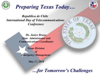 Preparing Texas Today… … for Tomorrow’s Challenges Ms. Janice Bruno  State  Administrator and Communications Coordinator Texas Division  of  Emergency Management  May 17, 2010 Republica de Chile  International Day of Telecommunications  Conference 