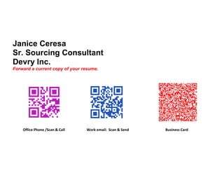 Janice Ceresa
Sr. Sourcing Consultant
Devry Inc.
Forward a current copy of your resume.




    Office Phone /Scan & Call   Work email: Scan & Send   Business Card
 
