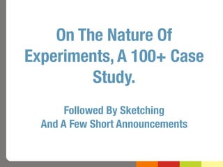 On The Nature Of
Experiments, A 100+ Case
         Study.
       Followed By Sketching
  And A Few Short Announcements
 