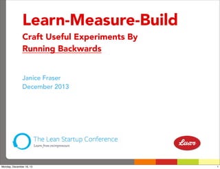 Learn-Measure-Build
Craft Useful Experiments By
Running Backwards
Janice Fraser
December 2013

Monday, December 16, 13

1

 