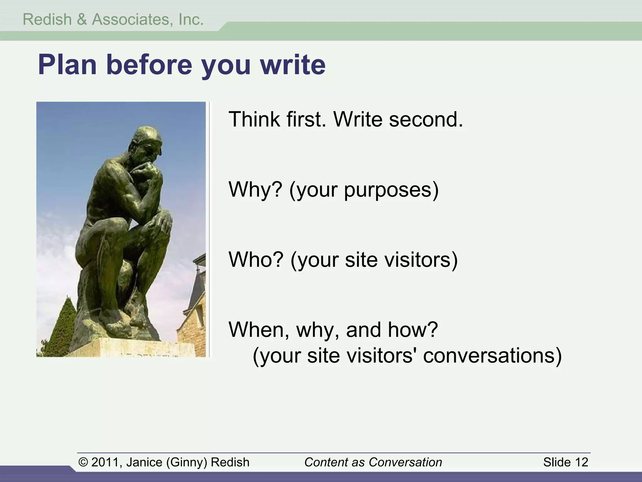 Plan before you write Think first. Write second. Why? (your purposes) Who? (your site visitors) When, why, and how? (your site visitors' conversations) 