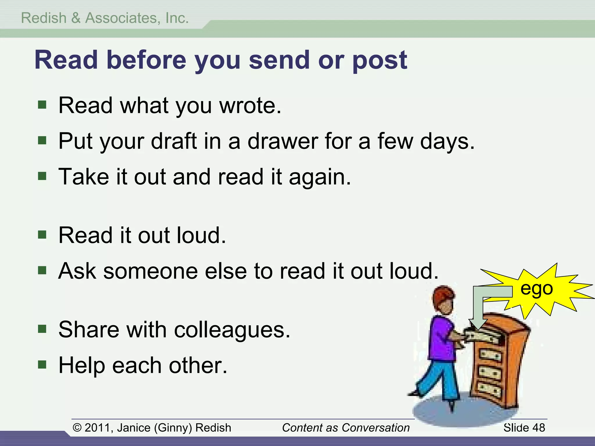 Read before you send or post Read what you wrote.  Put your draft in a drawer for a few days. Take it out and read it again. Read it out loud. Ask someone else to read it out loud. Share with colleagues. Help each other. ego 