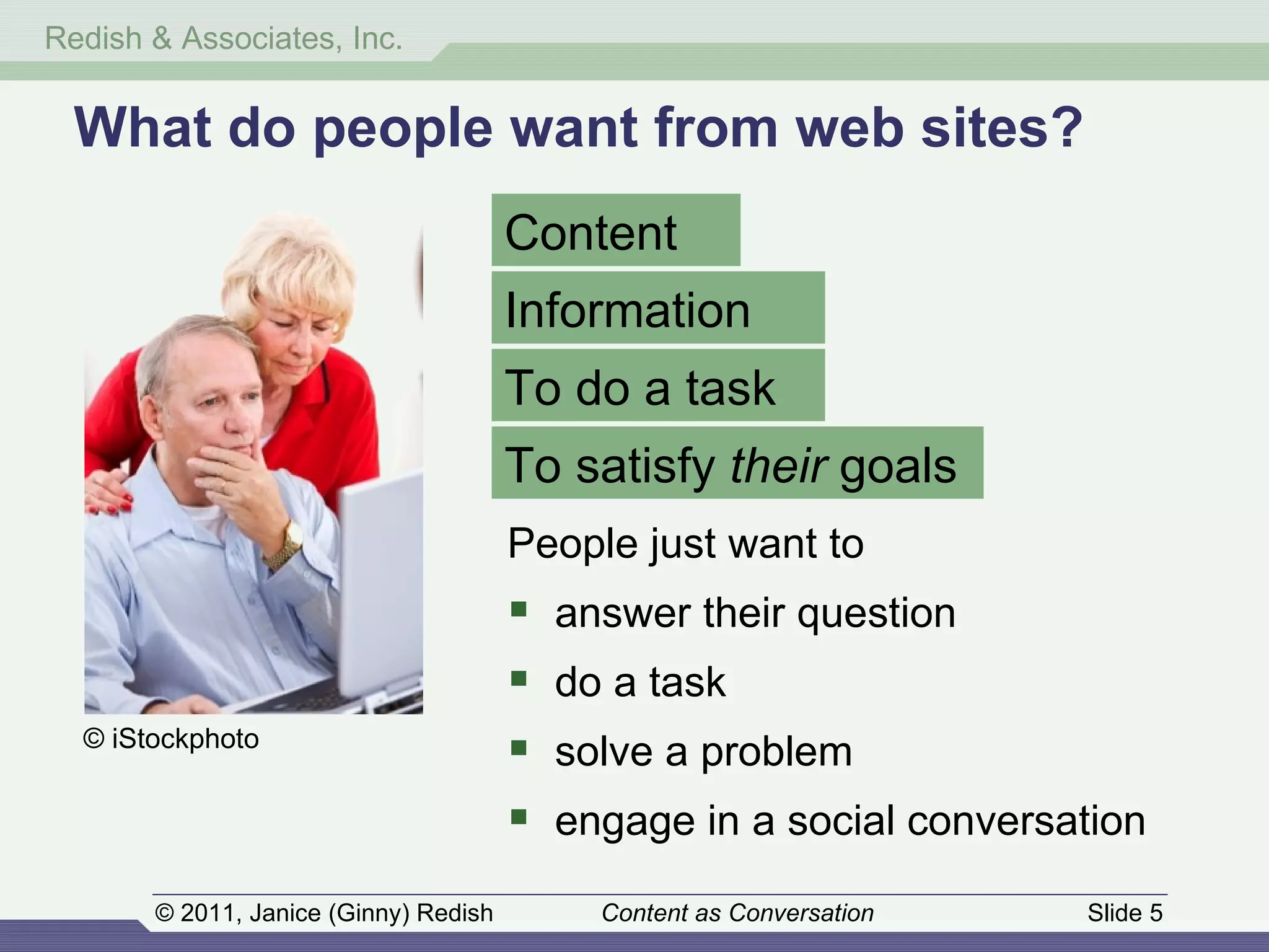 What do people want from web sites? To satisfy  their  goals Content Information To do a task People just want to answer their question do a task solve a problem engage in a social conversation © iStockphoto 