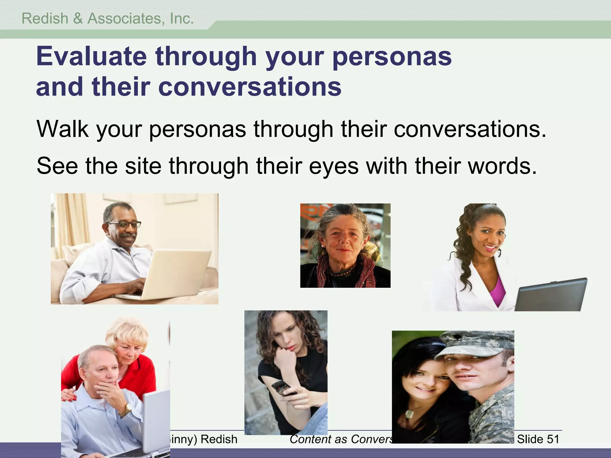 Evaluate through your personas and their conversations Walk your personas through their conversations. See the site through their eyes with their words. 