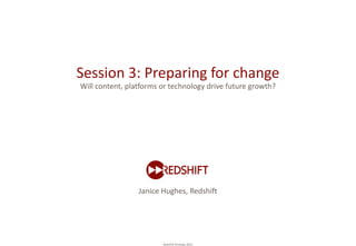 Session 3: Preparing for change
Will content, platforms or technology drive future growth?




                 Janice Hughes, Redshift




                        Redshift Strategy 2012
 