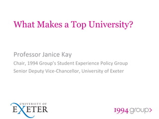 What Makes a Top University? Professor Janice Kay Chair, 1994 Group’s Student Experience Policy Group Senior Deputy Vice-Chancellor, University of Exeter 