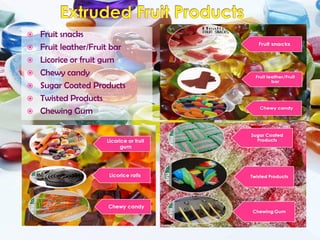  Fruit snacks
 Fruit leather/Fruit bar
 Licorice or fruit gum
 Chewy candy
 Sugar Coated Products
 Twisted Products
 Chewing Gum
 