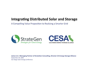 Integra7ng Distributed Solar and Storage  
A Compelling Value Proposi>on to Realizing a Smarter Grid 




Janice Lin | Managing Partner of StrateGen Consul7ng, Director CA Energy Storage Alliance  
September 29, 2009 
San Diego Solar Energy Conference  
 