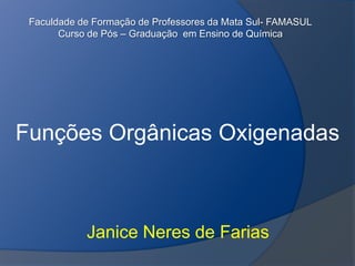 Faculdade de Formação de Professores da Mata Sul- FAMASULCurso de Pós – Graduação  em Ensino de Química Funções Orgânicas Oxigenadas Janice Neres de Farias 