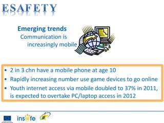 Emerging trends
      Communication is
        increasingly mobile



• 2 in 3 chn have a mobile phone at age 10
• Rapidly increasing number use game devices to go online
• Youth internet access via mobile doubled to 37% in 2011,
  is expected to overtake PC/laptop access in 2012
 