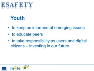 Youth
• to keep us informed of emerging issues
• to educate peers
• to take responsibility as users and digital
  citizens – investing in our future
 