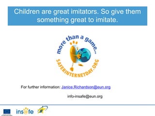 Children are great imitators. So give them
       something great to imitate.




  For further information: Janice.Richardson@eun.org

                           info-insafe@eun.org
 