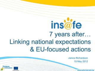 7 years after…
Linking national expectations
       & EU-focused actions
                    Janice Richardson
                         15 May 2012


                           www.saferinternet.org
 