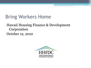 Bring Workers Home Hawaii Housing Finance & Development Corporation October 12, 2010 