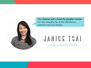 TT
J A N I C E T S A I
ux portfolio 2015
I’m a learner with a heart for people’s stories.
For me, empathy lies at the intersection
between tech and design.
 