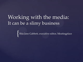 Working with the media:
It can be a slimy business

    {   Rita Jane Gabbett, executive editor, Meatingplace
 