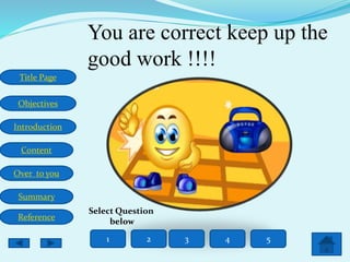 Title Page
Objectives
Introduction
Content
Over to you
Summary
Reference
You are correct keep up the
good work !!!!
1 2 3 4 5
Select Question
below
 