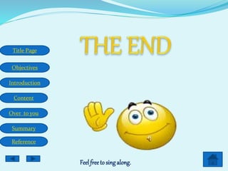 Title Page
Objectives
Introduction
Content
Over to you
Summary
Reference
Feel freeto sing along.
 