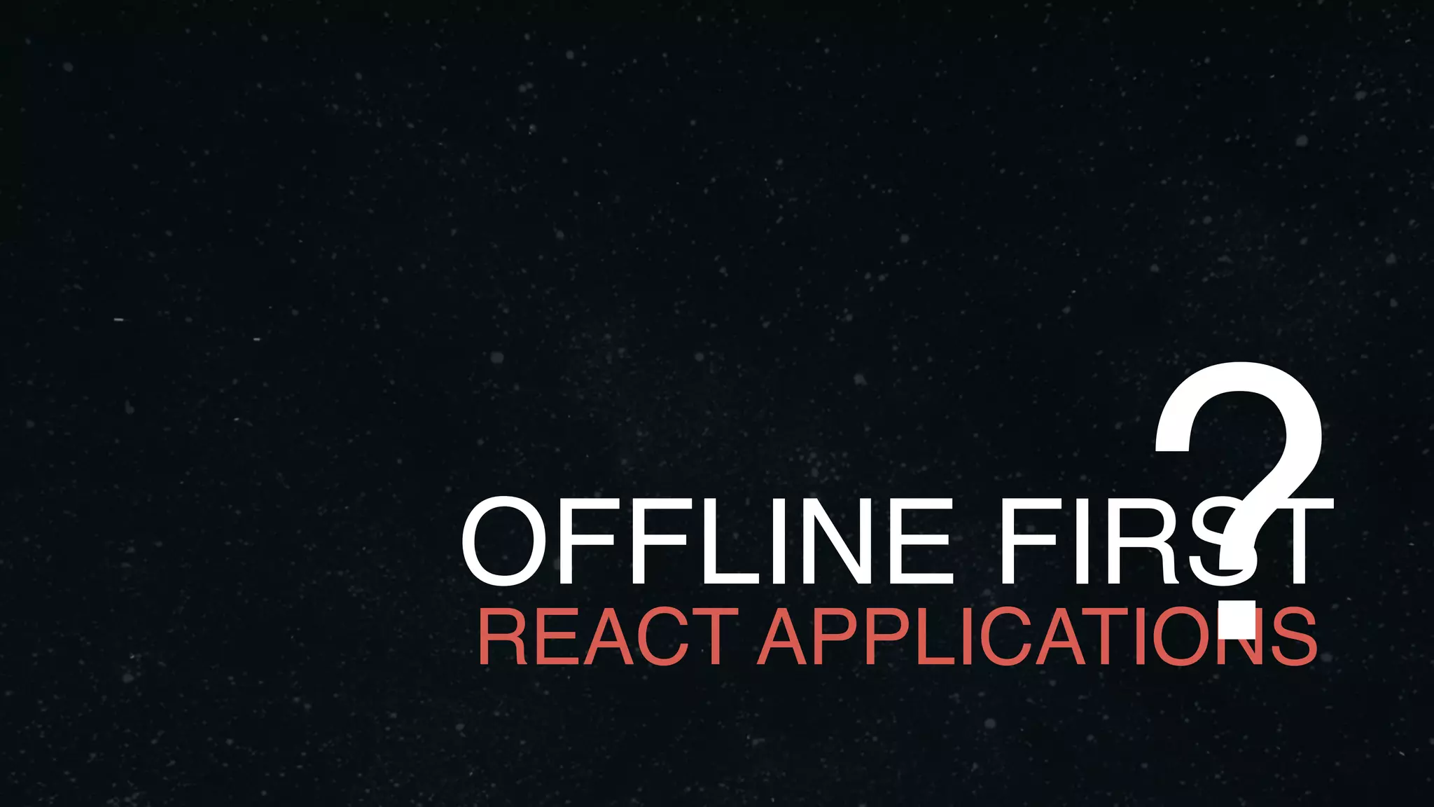 OFFLINE FIRST
REACT APPLICATIONS?
 
