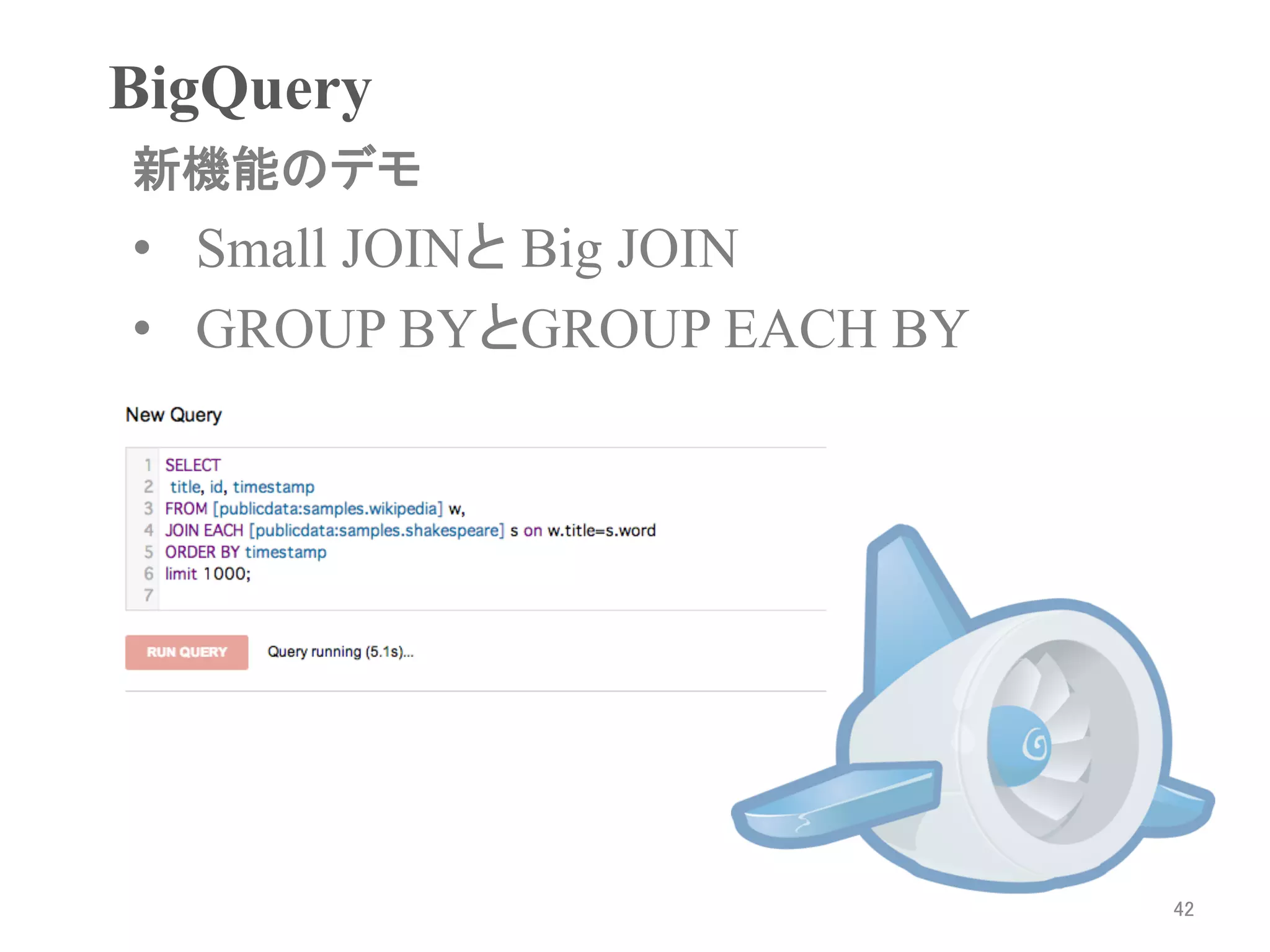 BigQuery	
新機能のデモ	
•  Small JOINと Big JOIN
•  GROUP BYとGROUP EACH BY




*デモの内容はブログ( http://goo.gl/jJnuR )の解説と同じです。




                                             42	
 