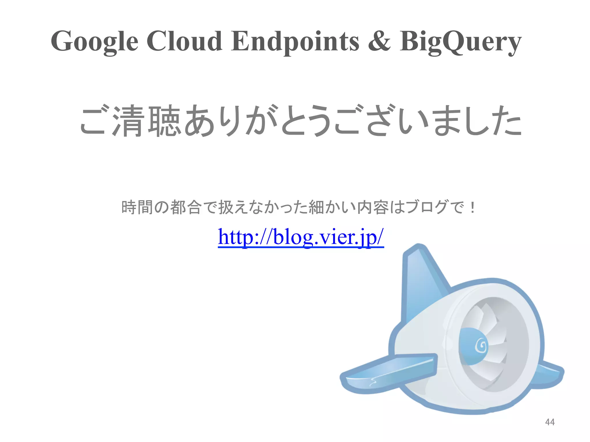 Google Cloud Endpoints & BigQuery	

  ご清聴ありがとうございました

     時間の都合で扱えなかった細かい内容はブログで！
            http://blog.vier.jp/	




                                      44	
 
