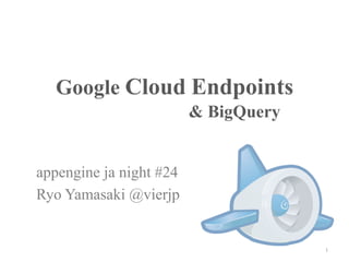 Google Cloud Endpoints	
                         & BigQuery	


appengine ja night #24
Ryo Yamasaki @vierjp	


                                        1	
 
