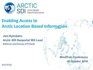 Jani Kylmäaho
Arctic SDI Geoportal WG Lead
National Land Survey of Finland
MindTrek Conference
18 October 2016
Enabling Access to
Arctic Location Based Information
 