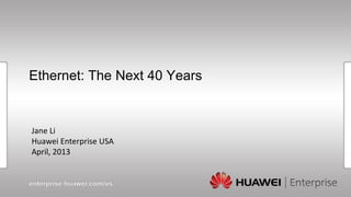 Ethernet: The Next 40 Years 
Jane Li 
Huawei Enterprise USA 
April, 2013  
