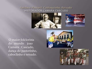O maior folclorista
do mundo joao
Camara Cascudo,
dança do pastorinho,
caboclinho e reisado.
 