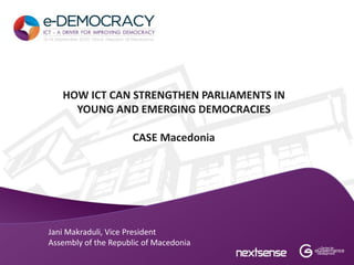 HOW ICT CAN STRENGTHEN PARLIAMENTS IN
     YOUNG AND EMERGING DEMOCRACIES

                     CASE Macedonia




Jani Makraduli, Vice President
Assembly of the Republic of Macedonia
 