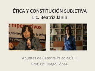 ÉTICA Y CONSTITUCIÓN SUBJETIVA
         Lic. Beatriz Janin




   Apuntes de Cátedra Psicología II
       Prof. Lic. Diego López
 