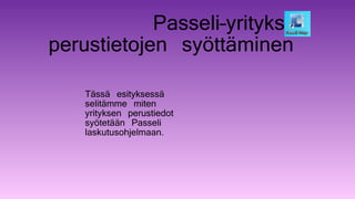 Passeli–yrityksen
perustietojen syöttäminen
Tässä esityksessä
selitämme miten
yrityksen perustiedot
syötetään Passeli
laskutusohjelmaan.
 