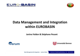 Data Management and Integration 
      within EUROBASIN
         Janine Felden & Stéphane Pesant




      Data Management & Integration – Janine Felden   Statistical  Modeling Workshop,  26. – 28.10.2011
 