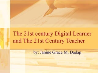 The 21st century Digital Learner
and The 21st Century Teacher
by: Janine Grace M. Dadap
 