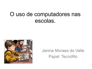 O uso de computadores nas
escolas.

Janine Moraes do Valle
Papel: Tecnófilo

 